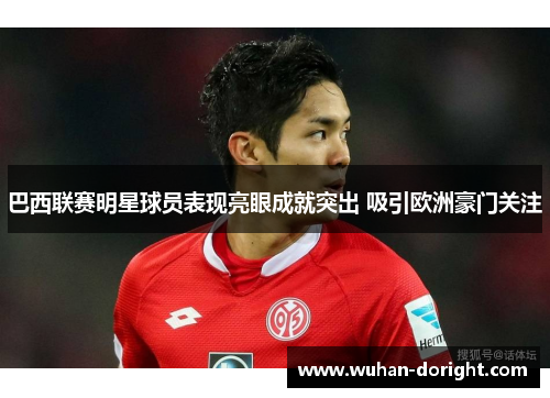 巴西联赛明星球员表现亮眼成就突出 吸引欧洲豪门关注 巴西联赛明星球员表现亮眼成就突出 吸引欧洲豪门关注
